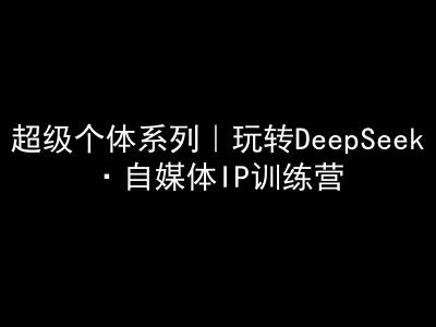 超级个体系列，玩转DeepSeek·自媒体IP训练营，deepseek教程-潜行者