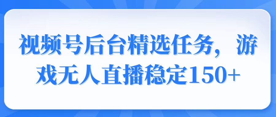 （14004期）视频号精选变现任务，游戏无人直播稳定150+-潜行者