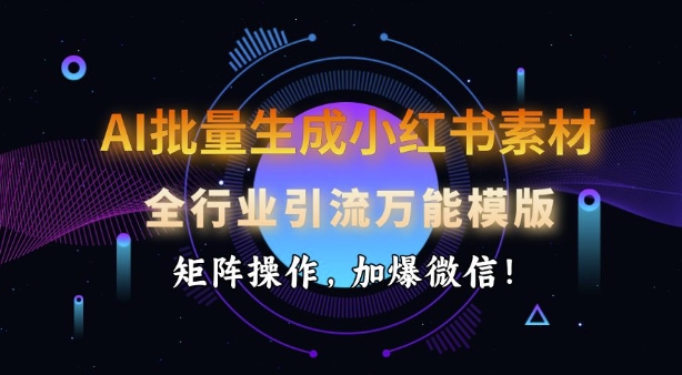 AI批量生成小红书素材，全行业引流万能模版，矩阵操作，加爆微信-潜行者