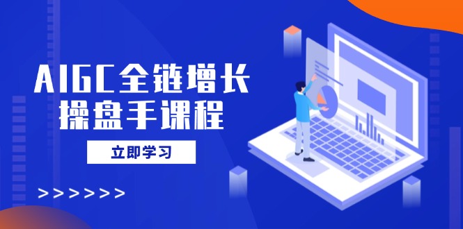 （14523期）AIGC全链增长操盘手课程，从AI基础到私有化应用，轻松驾驭AI助力营销-潜行者