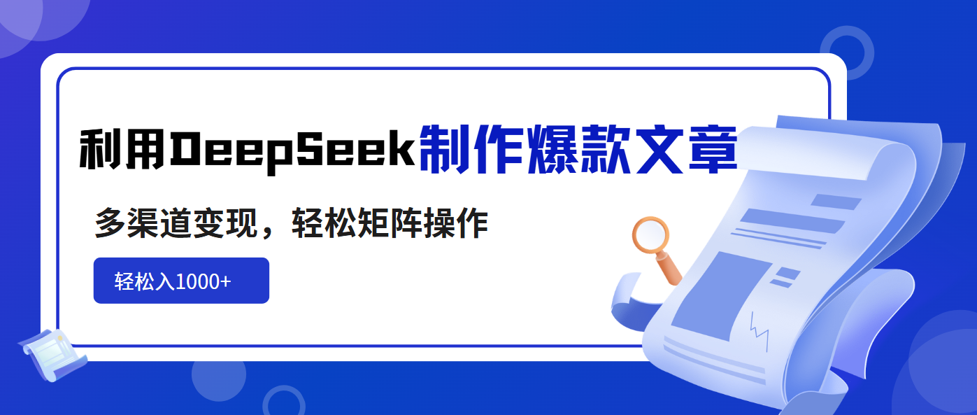（14595期）利用DeepSeek制作爆款文章，多渠道变现，轻松矩阵操作，轻松日入1000+-潜行者