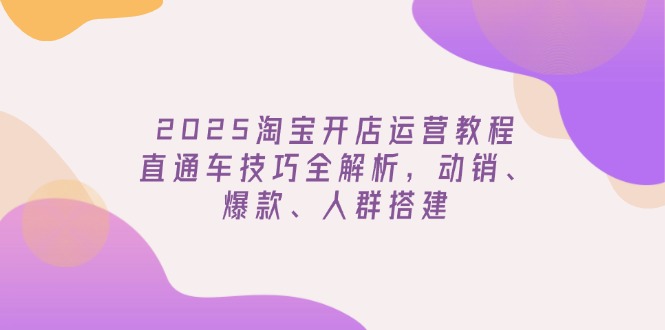 （14389期）2025淘宝开店运营教程更新，直通车技巧全解析，动销、爆款、人群搭建-潜行者