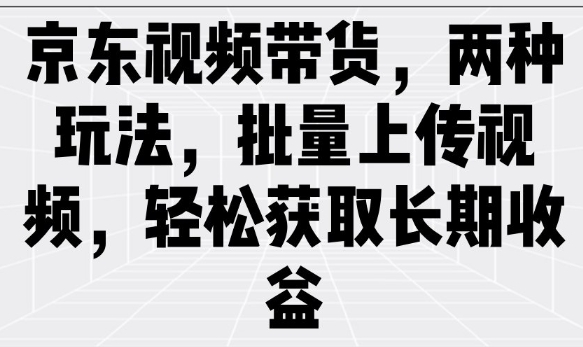 京东视频带货，两种玩法，批量上传视频，轻松获取长期收益-潜行者