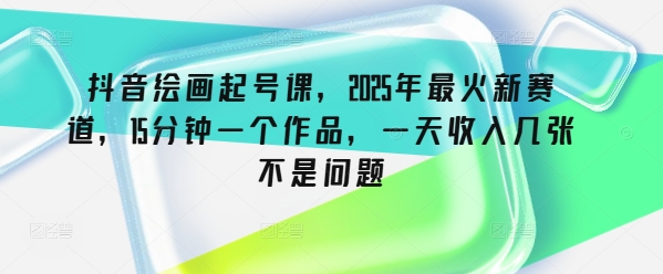 抖音绘画起号课，2025年最火新赛道，15分钟一个作品，一天收入几张不是问题-潜行者