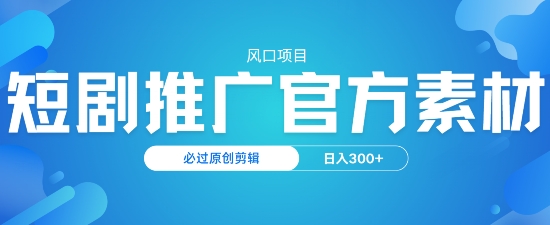 风口项目，短剧推广，官方资源，必过原创剪辑，日入3张-潜行者