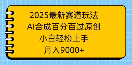 2025最新赛道玩法，AI合成，百分百过原创，小白轻松上手，月入9k-潜行者