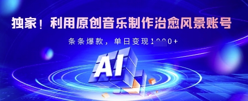 独家！利用原创音乐制作治愈风景账号，条条爆款，单日变现多张-潜行者