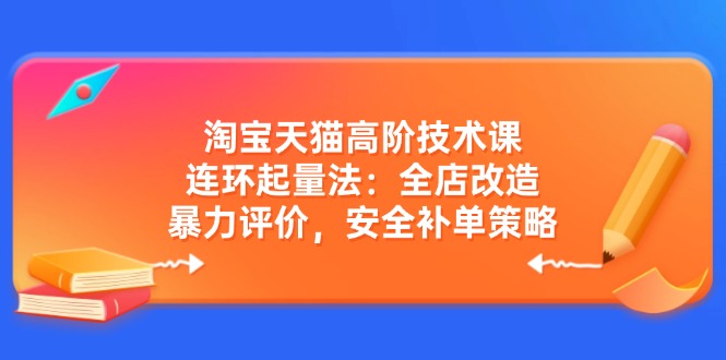 （14469期）淘宝天猫高阶技术课：连环起量法：全店改造，暴力评价，安全补单策略-潜行者
