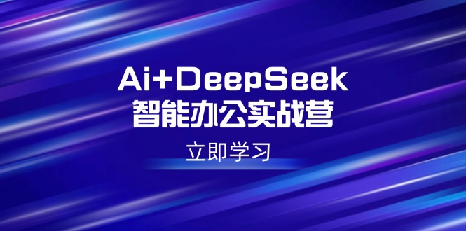 （14291期）Ai+DeepSeek智能办公实战营：解锁AI写作、设计、PPT等高薪技能-潜行者