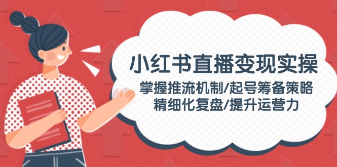 （14189期）小红书直播变现实操：掌握推流机制/起号筹备策略/精细化复盘/提升运营力-潜行者
