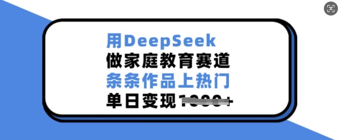 用DeepSeek做家庭教育赛道，条条作品上热门，单日变现多张-潜行者
