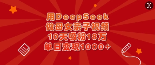 用DeepSeek做母女亲子视频，10天吸粉18万，单日变现多张-潜行者