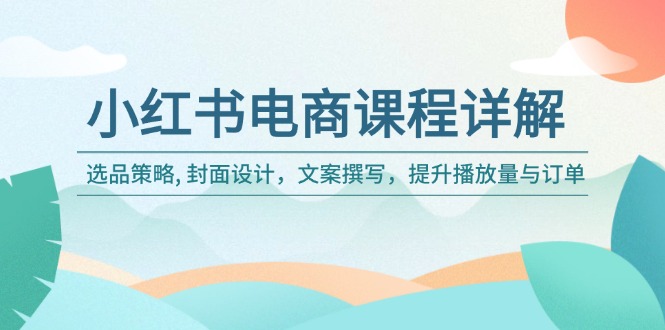 （14121期）小红书电商课程详解：选品策略, 封面设计，文案撰写，提升播放量与订单-潜行者