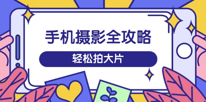 （14476期）手机摄影全攻略，从拍摄到剪辑，训练营带你玩转短视频，轻松拍大片-潜行者