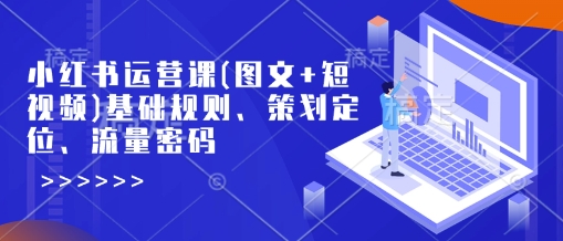 小红书运营课(图文+短视频)基础规则、策划定位、流量密码-潜行者