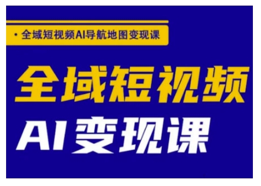 全域短视频AI导航地图变现课，全域短视频AI变现课-潜行者
