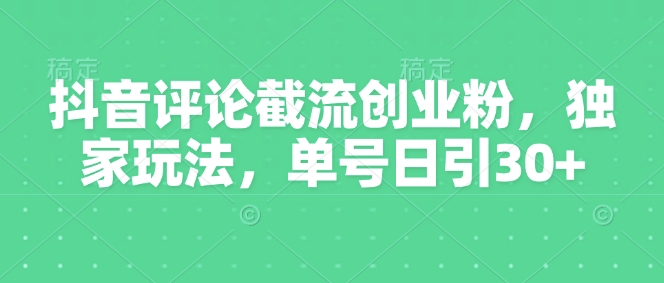 抖音评论截流创业粉，独家玩法，单号日引30+-潜行者