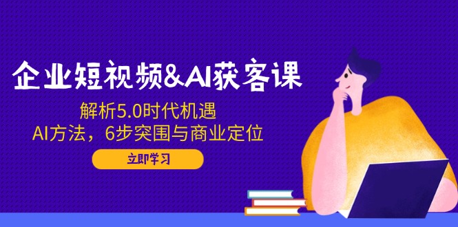 （14193期）企业短视频&AI获客课：解析5.0时代机遇，AI方法，6步突围与商业定位-潜行者