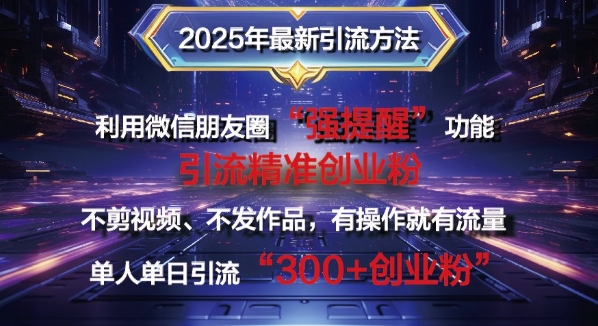 2025年最新微信朋友圈暴力引流法单人单日单操作日引300+创业粉，兼职粉-潜行者
