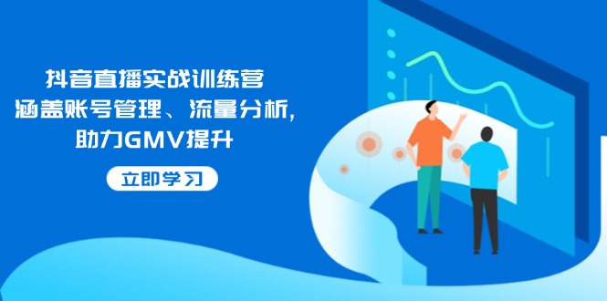 （14143期）抖音直播实战训练营：涵盖账号管理、流量分析, 助力GMV提升-潜行者
