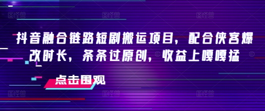抖音融合链路短剧搬运项目，配合侠客爆改时长，条条过原创，收益嘎嘎猛-潜行者
