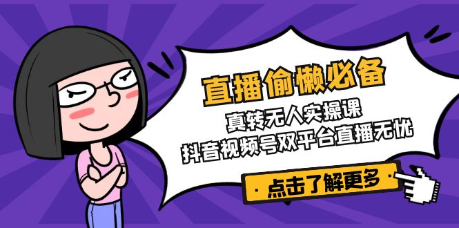 （14525期）直播偷懒必备！真转无人实操课，抖音视频号双平台直播无忧-潜行者