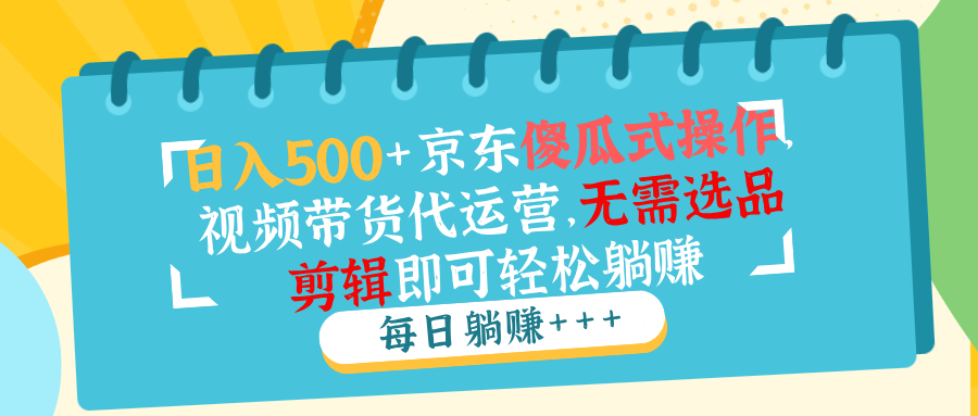 （14123期）日入500+京东傻瓜式操作，视频带货代运营，无需选品剪辑即可轻松躺赚-潜行者