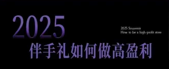 2025伴手礼如何做高盈利门店，小白保姆级伴手礼开店指南，伴手礼最新实战10大攻略，突破获客瓶颈-潜行者
