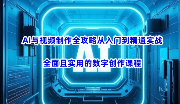 AI与视频制作全攻略从入门到精通实战，全面且实用的数字创作课程-潜行者
