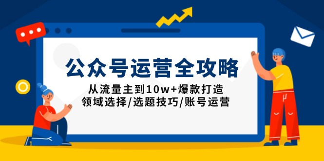 （13996期）公众号运营全攻略：从流量主到10w+爆款打造，领域选择/选题技巧/账号运营-潜行者