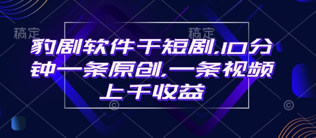 豹剧软件干短剧，10分钟一条原创，爆一条视频上千收益-潜行者