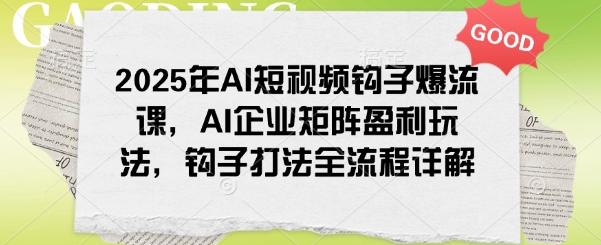 2025年AI短视频钩子爆流课，AI企业矩阵盈利玩法，钩子打法全流程详解-潜行者