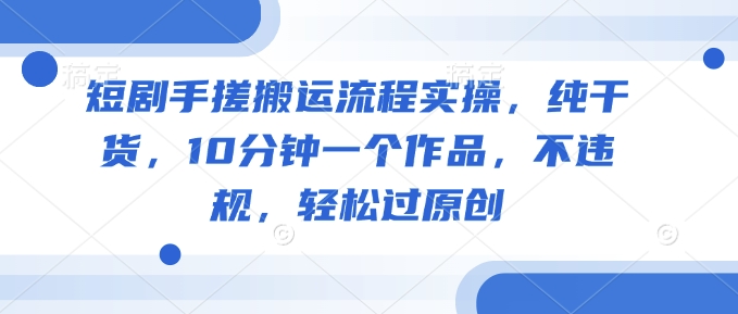 短剧手搓搬运流程实操，纯干货，10分钟一个作品，不违规，轻松过原创-潜行者