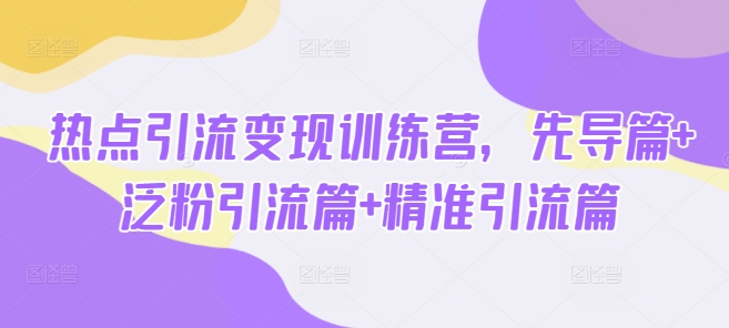 热点引流变现训练营，先导篇+泛粉引流篇+精准引流篇-潜行者