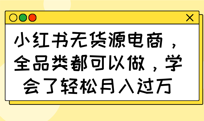 （14100期）小红书无货源电商，全品类都可以做，学会了轻松月入过万-潜行者
