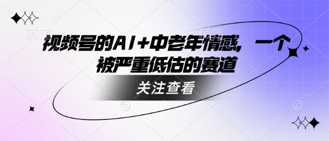 视频号的AI+中老年情感，一个被严重低估的赛道-潜行者