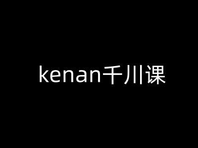 kenan千川课-kenan抖音电商巨量千川教程-潜行者