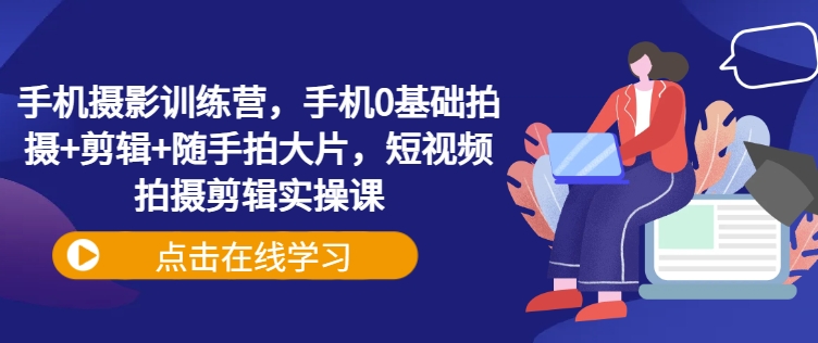 手机摄影训练营，手机0基础拍摄+剪辑+随手拍大片，短视频拍摄剪辑实操课-潜行者