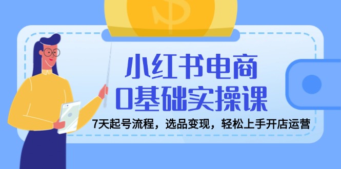 （14534期）小红书电商0基础实操课，7天起号流程，选品变现，轻松上手开店运营-潜行者