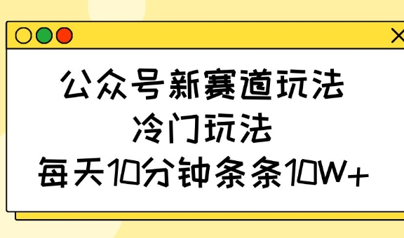 公众号新赛道玩法，冷门玩法，每天10分钟条条10W+-潜行者