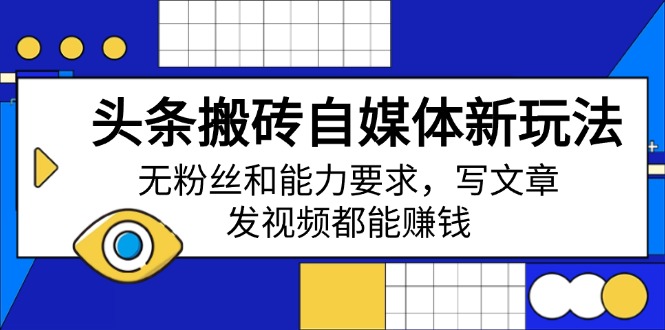 （14442期）头条搬砖自媒体新玩法，无粉丝和能力要求，写文章、发视频都能赚钱-潜行者