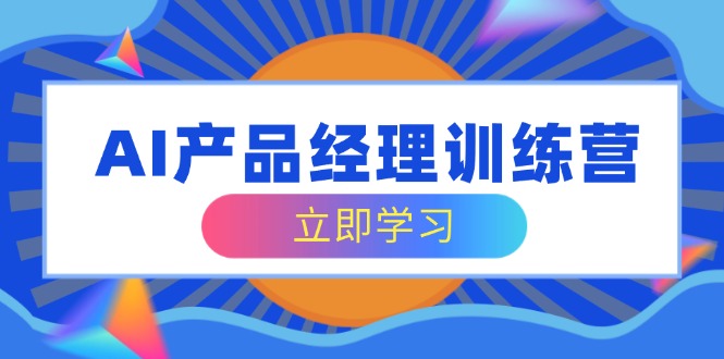 （14521期）AI产品经理训练营，全面掌握核心知识体系，轻松应对求职转行挑战-潜行者