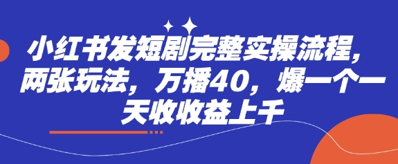 小红书发短剧完整实操流程，两张玩法，万播40，爆一个一天收收益上千-潜行者