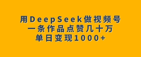 用DeepSeek做视频号，一条作品点赞几十万，单日变现1k-潜行者