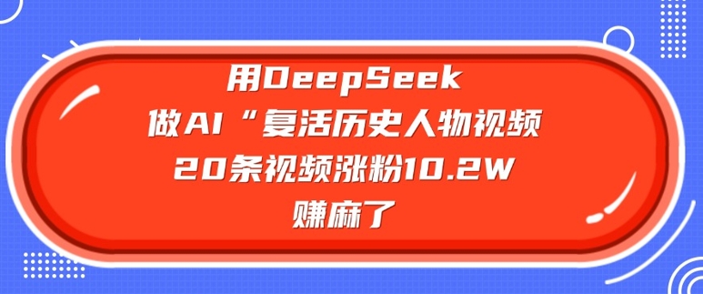 用DeepSeek做AI“复活历史人物”视频，20条视频涨粉10.2W，挣麻了-潜行者