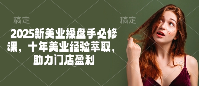 2025新美业操盘手必修课，十年美业经验萃取，助力门店盈利-潜行者