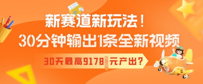 新赛道新玩法！30分钟输出1条全新视频，30天最高9178元产出?-潜行者