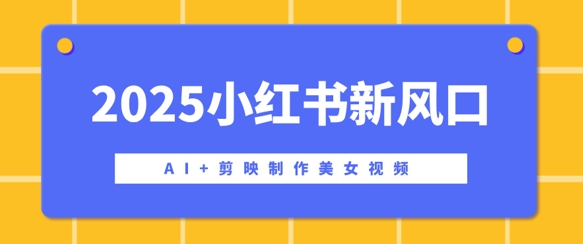 2025小红书新风口，AI+剪映制作美女视频，矩阵发布快速涨粉，新手也能操作-潜行者