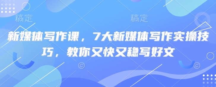 新媒体写作课，7大新媒体写作实操技巧，教你又快又稳写好文-潜行者
