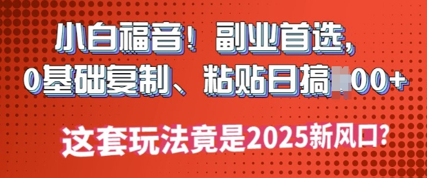 小白福音!副业首选，0基础复制，粘贴日搞多张?这套玩法竟是2025新风口?-潜行者
